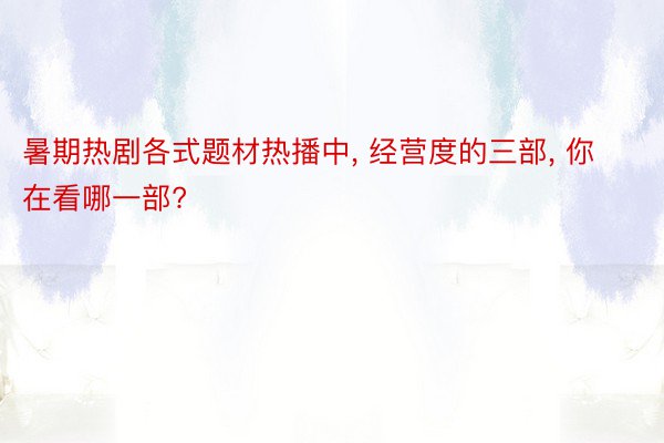 暑期热剧各式题材热播中, 经营度的三部, 你在看哪一部?