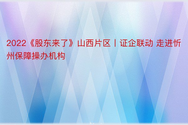 2022《股东来了》山西片区丨证企联动 走进忻州保障操办机构