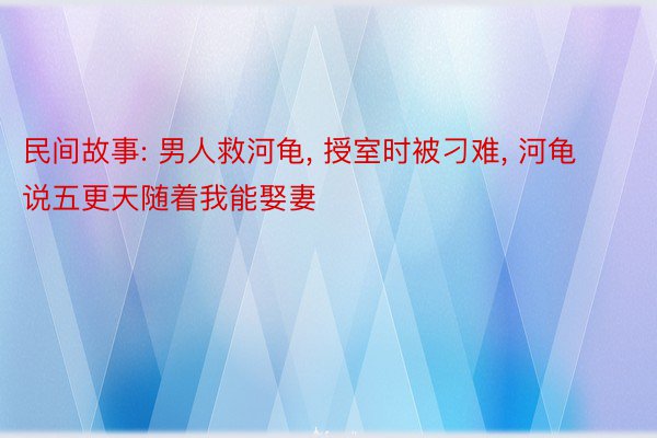 民间故事: 男人救河龟, 授室时被刁难, 河龟说五更天随着我能娶妻