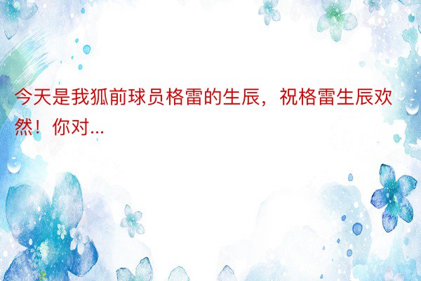 今天是我狐前球员格雷的生辰，祝格雷生辰欢然！你对...