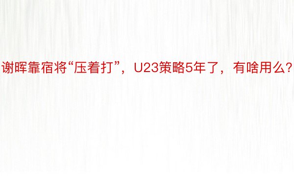 谢晖靠宿将“压着打”，U23策略5年了，有啥用么？