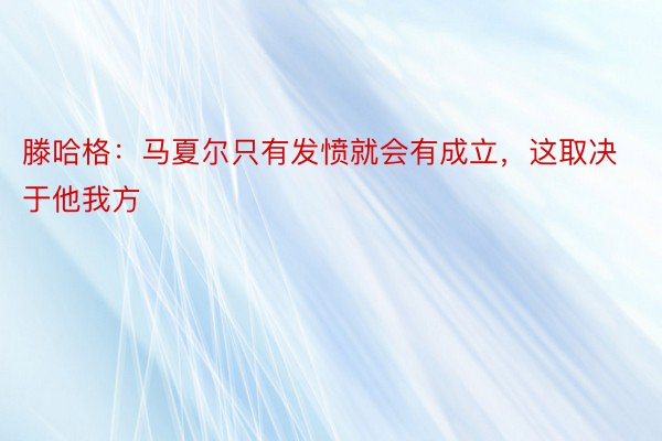 滕哈格：马夏尔只有发愤就会有成立，这取决于他我方