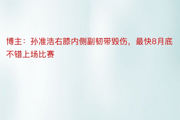 博主：孙准浩右膝内侧副韧带毁伤，最快8月底不错上场比赛