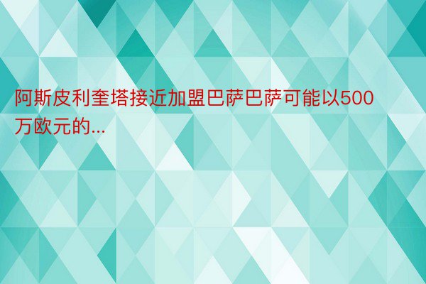 阿斯皮利奎塔接近加盟巴萨巴萨可能以500万欧元的...