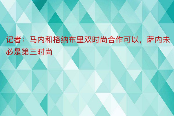 记者：马内和格纳布里双时尚合作可以，萨内未必是第三时尚