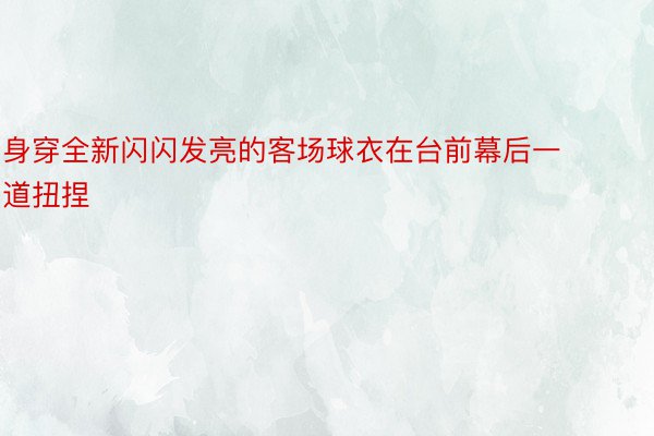 身穿全新闪闪发亮的客场球衣在台前幕后一道扭捏