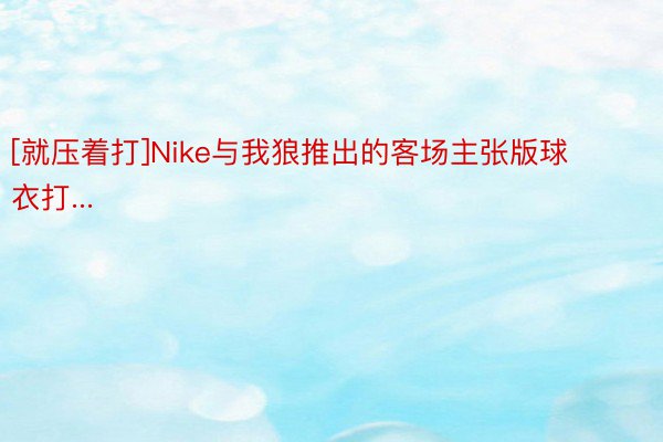 [就压着打]Nike与我狼推出的客场主张版球衣打...