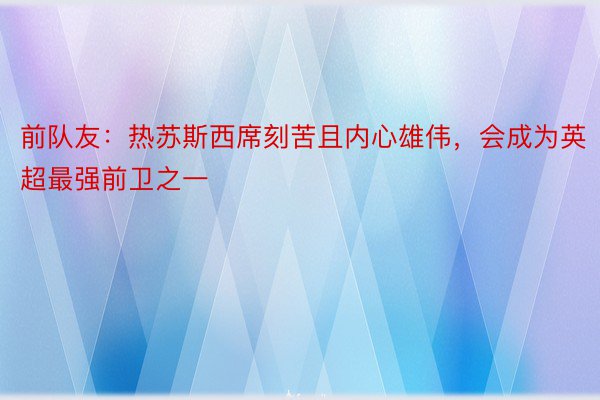 前队友：热苏斯西席刻苦且内心雄伟，会成为英超最强前卫之一