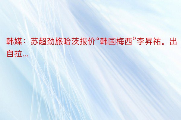 韩媒：苏超劲旅哈茨报价“韩国梅西”李昇祐。出自拉...