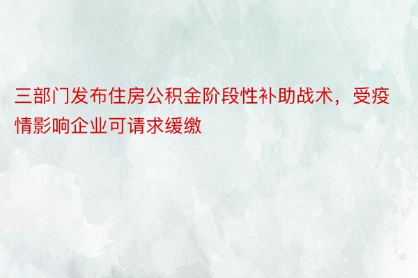 三部门发布住房公积金阶段性补助战术，受疫情影响企业可请求缓缴