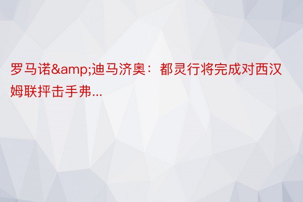 罗马诺&迪马济奥：都灵行将完成对西汉姆联抨击手弗...