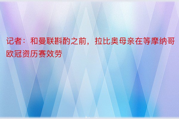 记者：和曼联斟酌之前，拉比奥母亲在等摩纳哥欧冠资历赛效劳