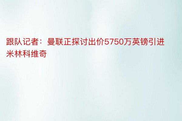 跟队记者：曼联正探讨出价5750万英镑引进米林科维奇