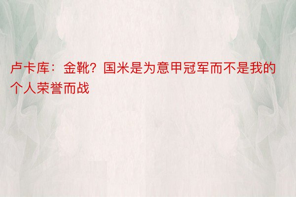 卢卡库：金靴？国米是为意甲冠军而不是我的个人荣誉而战