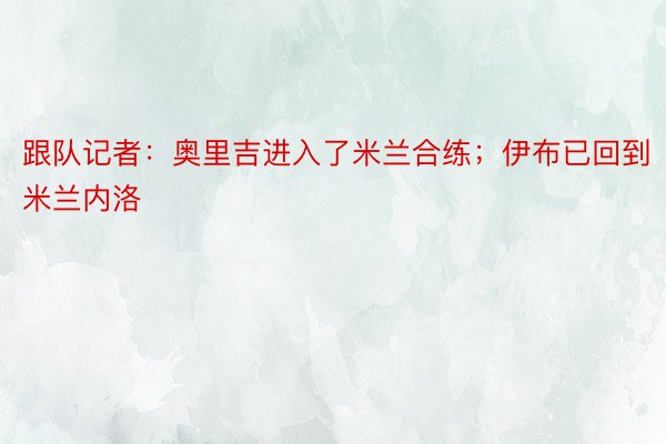 跟队记者：奥里吉进入了米兰合练；伊布已回到米兰内洛