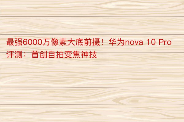 最强6000万像素大底前摄！华为nova 10 Pro评测：首创自拍变焦神技