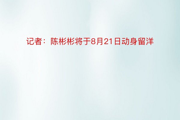 记者：陈彬彬将于8月21日动身留洋