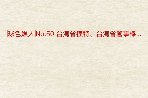 |球色娱人|No.50 台湾省模特、台湾省管事棒...