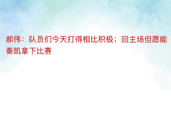 郝伟：队员们今天打得相比积极；回主场但愿能奏凯拿下比赛