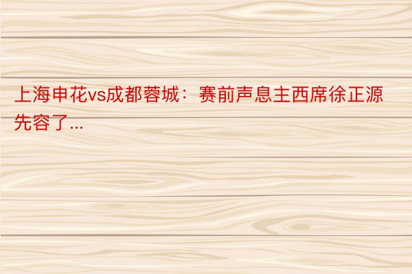 上海申花vs成都蓉城：赛前声息主西席徐正源先容了...