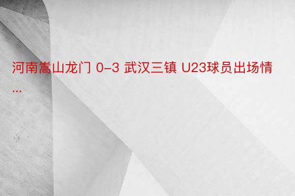 河南嵩山龙门 0-3 武汉三镇 U23球员出场情...