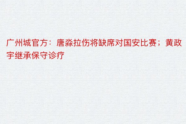 广州城官方：唐淼拉伤将缺席对国安比赛；黄政宇继承保守诊疗