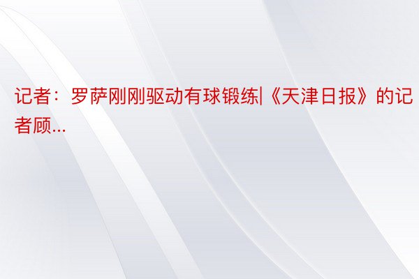 记者：罗萨刚刚驱动有球锻练|《天津日报》的记者顾...