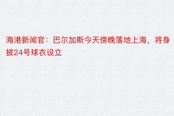 海港新闻官：巴尔加斯今天傍晚落地上海，将身披24号球衣设立