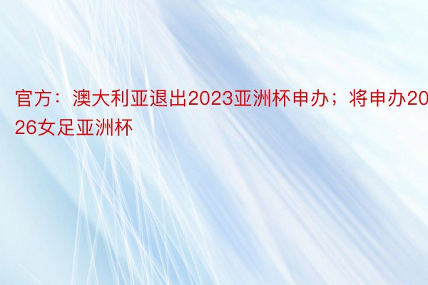 官方：澳大利亚退出2023亚洲杯申办；将申办2026女足亚洲杯