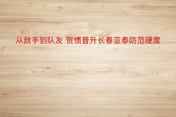 从敌手到队友 贺惯晋升长春亚泰防范硬度