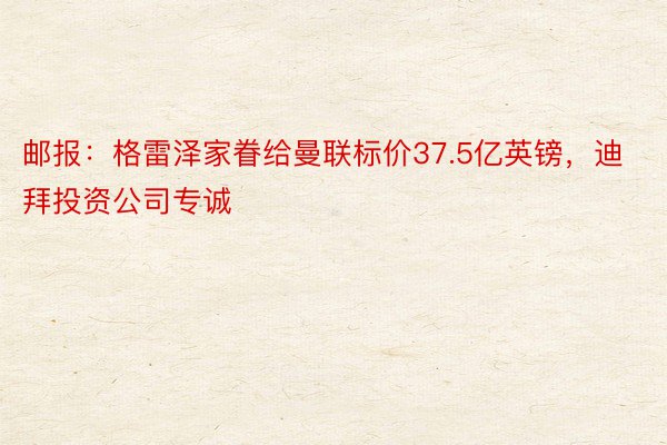 邮报：格雷泽家眷给曼联标价37.5亿英镑，迪拜投资公司专诚