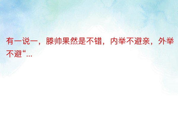 有一说一，滕帅果然是不错，内举不避亲，外举不避“...