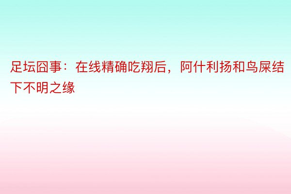 足坛囧事：在线精确吃翔后，阿什利扬和鸟屎结下不明之缘