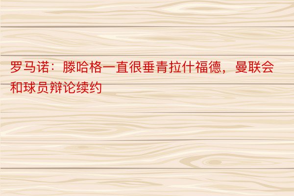 罗马诺：滕哈格一直很垂青拉什福德，曼联会和球员辩论续约