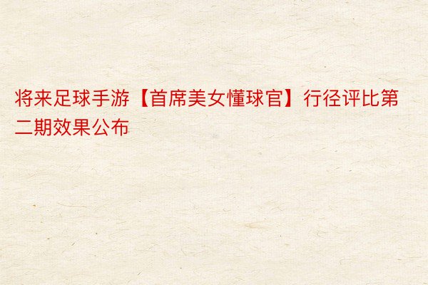 将来足球手游【首席美女懂球官】行径评比第二期效果公布