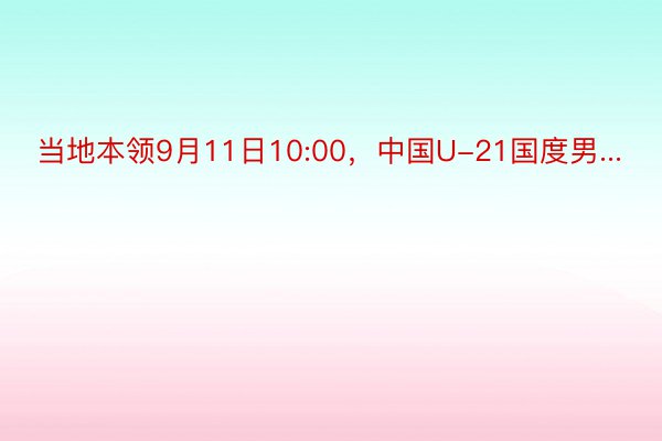 当地本领9月11日10:00，中国U-21国度男...