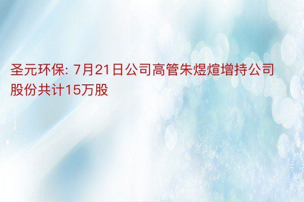 圣元环保: 7月21日公司高管朱煜煊增持公司股份共计15万股