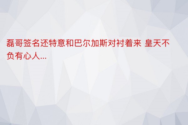 磊哥签名还特意和巴尔加斯对衬着来 皇天不负有心人...