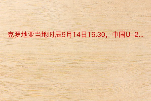 克罗地亚当地时辰9月14日16:30，中国U-2...