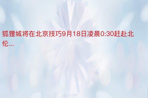 狐狸城将在北京技巧9月18日凌晨0:30赶赴北伦...