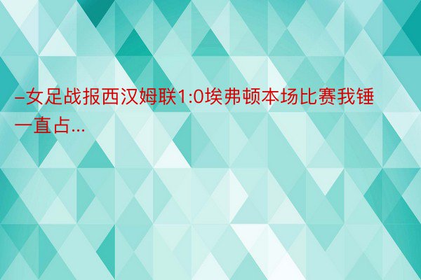 -女足战报西汉姆联1:0埃弗顿本场比赛我锤一直占...