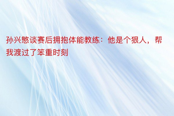 孙兴慜谈赛后拥抱体能教练：他是个狠人，帮我渡过了笨重时刻