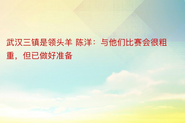 武汉三镇是领头羊 陈洋：与他们比赛会很粗重，但已做好准备