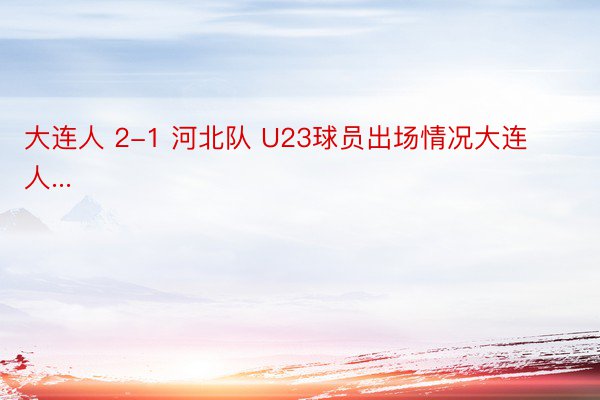 大连人 2-1 河北队 U23球员出场情况大连人...