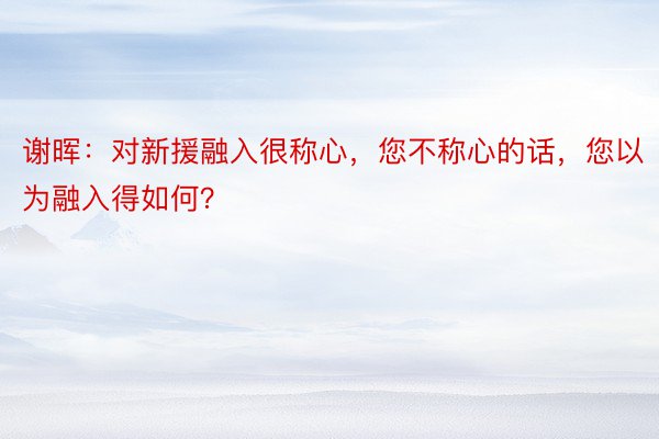 谢晖：对新援融入很称心，您不称心的话，您以为融入得如何？