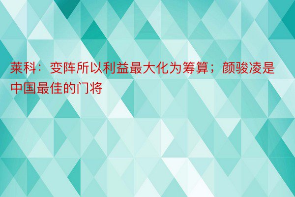 莱科：变阵所以利益最大化为筹算；颜骏凌是中国最佳的门将