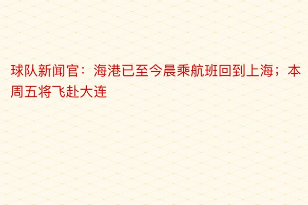 球队新闻官：海港已至今晨乘航班回到上海；本周五将飞赴大连