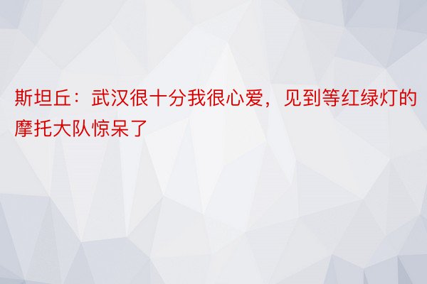 斯坦丘：武汉很十分我很心爱，见到等红绿灯的摩托大队惊呆了