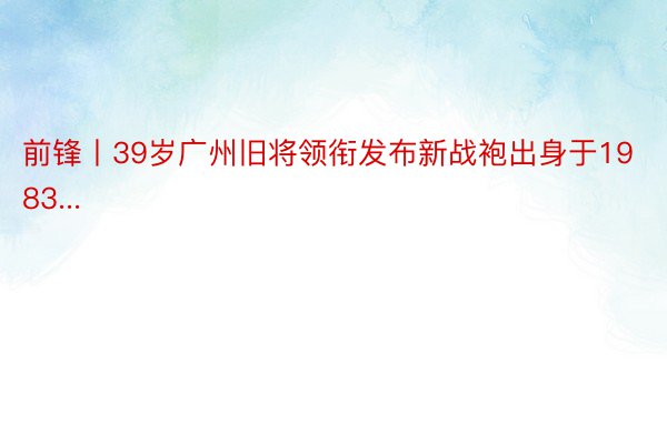 前锋丨39岁广州旧将领衔发布新战袍出身于1983...