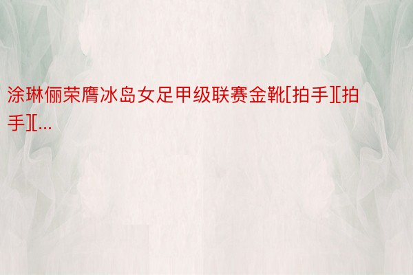 涂琳俪荣膺冰岛女足甲级联赛金靴[拍手][拍手][...